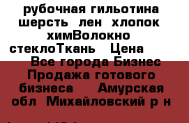 рубочная гильотина шерсть, лен, хлопок, химВолокно, стеклоТкань › Цена ­ 1 000 - Все города Бизнес » Продажа готового бизнеса   . Амурская обл.,Михайловский р-н